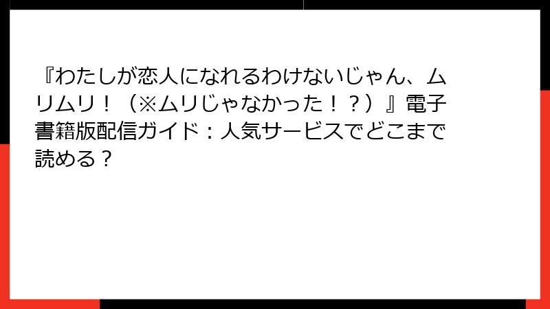 『わたしが恋人になれるわけないじゃん、ムリムリ！（※ムリじゃなかった！？）』電子書籍版配信ガイド：人気サービスでどこまで読める？