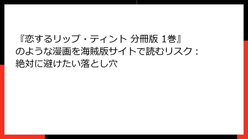 『恋するリップ・ティント 分冊版 1巻』のような漫画を海賊版サイトで読むリスク：絶対に避けたい落とし穴