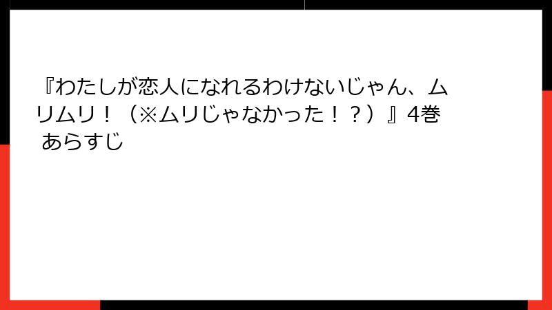 『わたしが恋人になれるわけないじゃん、ムリムリ！（※ムリじゃなかった！？）』4巻 あらすじ