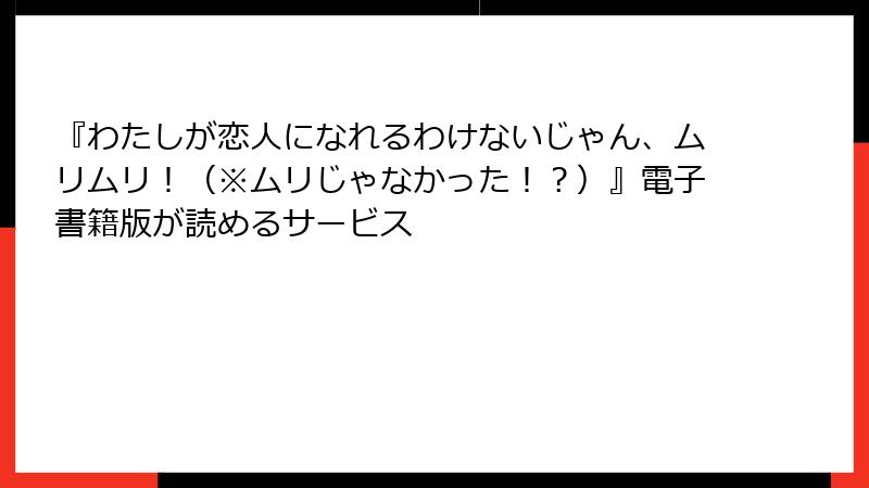 『わたしが恋人になれるわけないじゃん、ムリムリ！（※ムリじゃなかった！？）』電子書籍版が読めるサービス