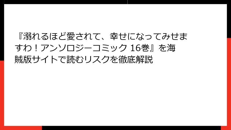 『溺れるほど愛されて、幸せになってみせますわ！アンソロジーコミック 16巻』を海賊版サイトで読むリスクを徹底解説