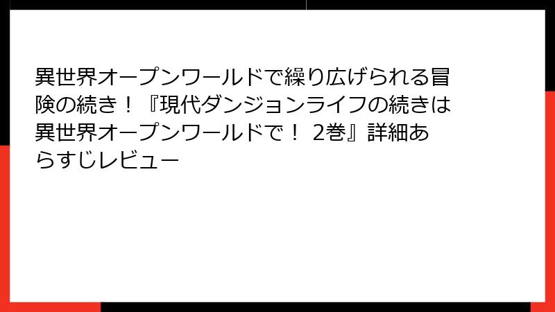 異世界オープンワールドで繰り広げられる冒険の続き!『現代ダンジョンライフの続きは異世界オープンワールドで! 2巻』詳細あらすじレビュー