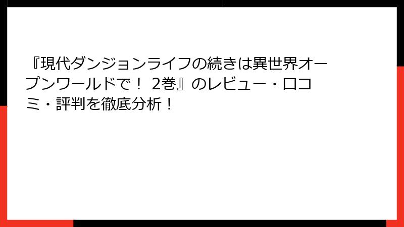 『現代ダンジョンライフの続きは異世界オープンワールドで! 2巻』のレビュー・口コミ・評判を徹底分析!