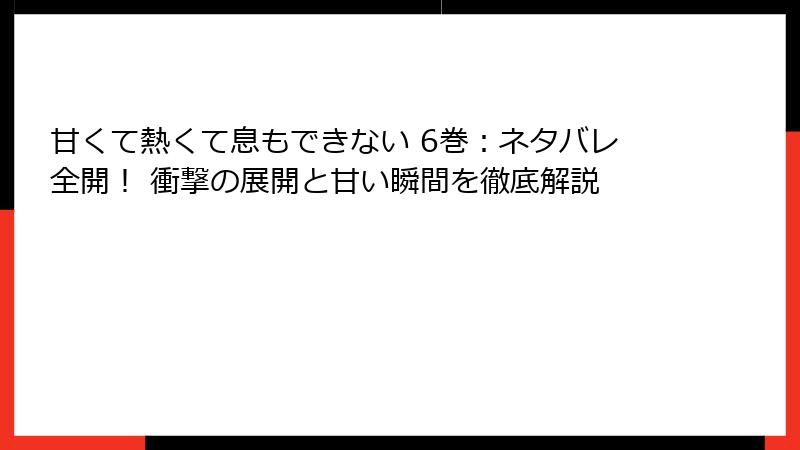 甘くて熱くて息もできない 6巻：ネタバレ全開！ 衝撃の展開と甘い瞬間を徹底解説