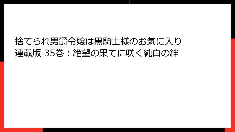 捨てられ男爵令嬢は黒騎士様のお気に入り 連載版 35巻：絶望の果てに咲く純白の絆