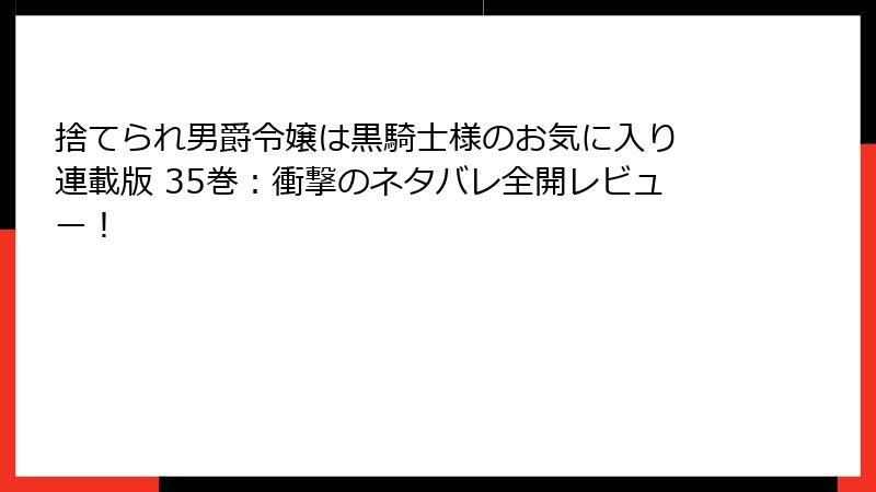 捨てられ男爵令嬢は黒騎士様のお気に入り 連載版 35巻：衝撃のネタバレ全開レビュー！