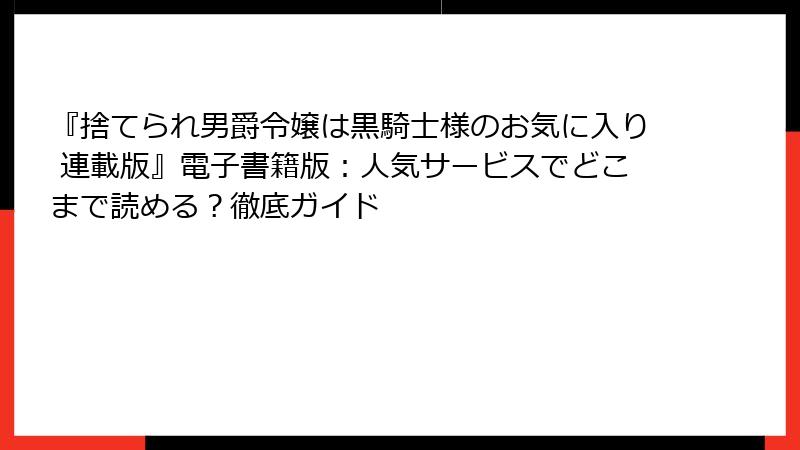 『捨てられ男爵令嬢は黒騎士様のお気に入り 連載版』電子書籍版：人気サービスでどこまで読める？徹底ガイド