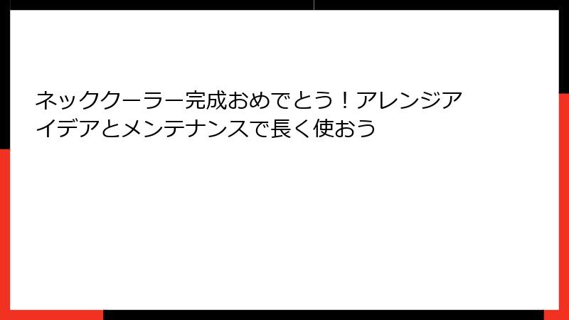 ネッククーラー完成おめでとう！アレンジアイデアとメンテナンスで長く使おう