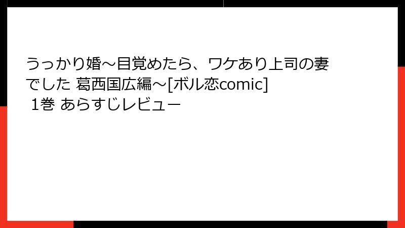 うっかり婚～目覚めたら、ワケあり上司の妻でした 葛西国広編～[ボル恋comic] 1巻 あらすじレビュー