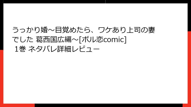 うっかり婚～目覚めたら、ワケあり上司の妻でした 葛西国広編～[ボル恋comic] 1巻 ネタバレ詳細レビュー
