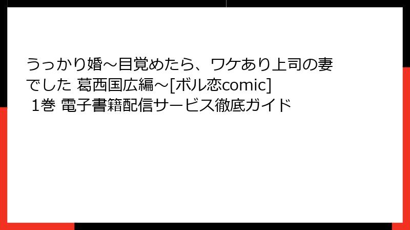うっかり婚～目覚めたら、ワケあり上司の妻でした 葛西国広編～[ボル恋comic] 1巻 電子書籍配信サービス徹底ガイド