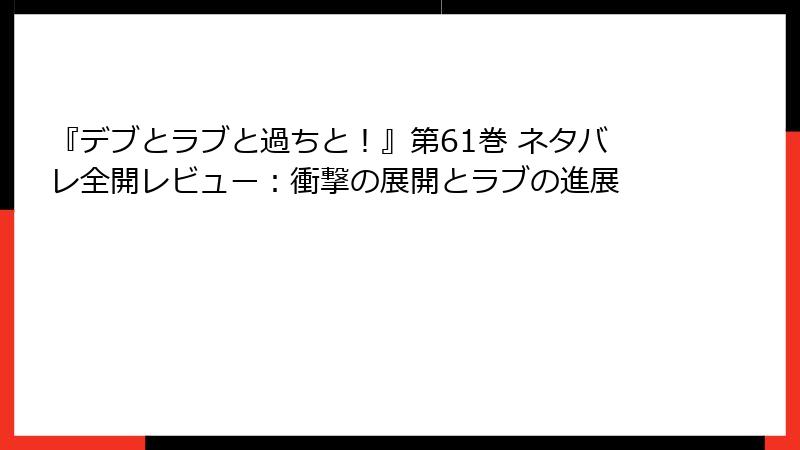 『デブとラブと過ちと！』第61巻 ネタバレ全開レビュー：衝撃の展開とラブの進展
