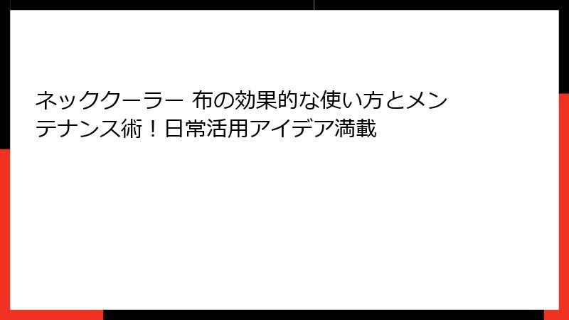 ネッククーラー 布の効果的な使い方とメンテナンス術！日常活用アイデア満載