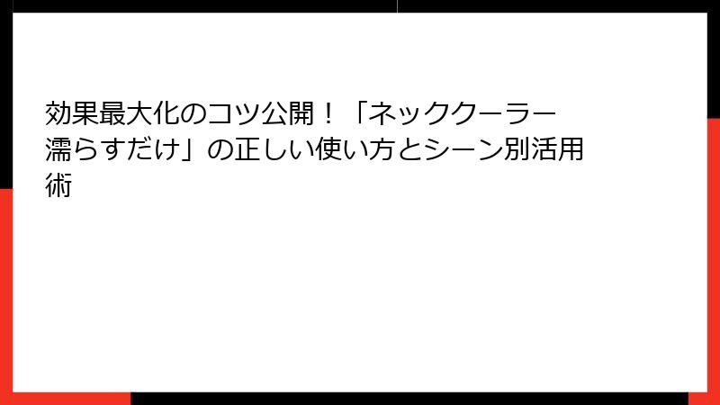 効果最大化のコツ公開！「ネッククーラー 濡らすだけ」の正しい使い方とシーン別活用術