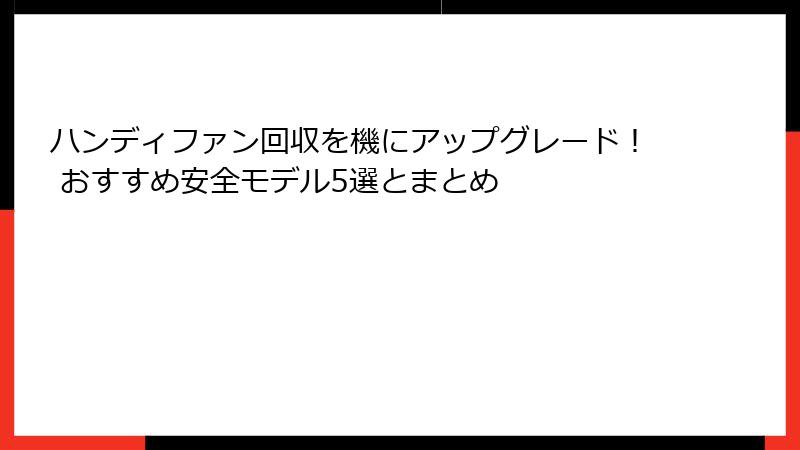 ハンディファン回収を機にアップグレード！ おすすめ安全モデル5選とまとめ