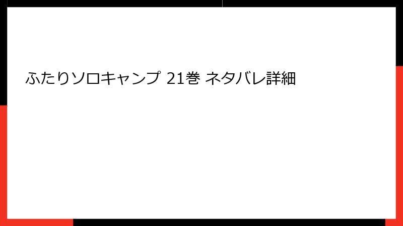 ふたりソロキャンプ 21巻 ネタバレ詳細