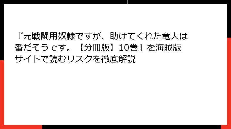 『元戦闘用奴隷ですが、助けてくれた竜人は番だそうです。【分冊版】10巻』を海賊版サイトで読むリスクを徹底解説
