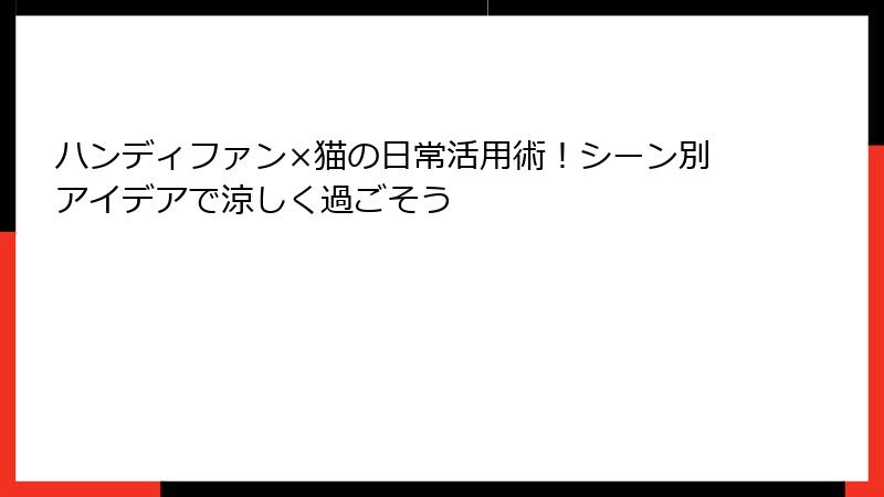 ハンディファン×猫の日常活用術！シーン別アイデアで涼しく過ごそう