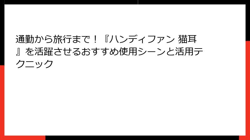 通勤から旅行まで！『ハンディファン 猫耳』を活躍させるおすすめ使用シーンと活用テクニック