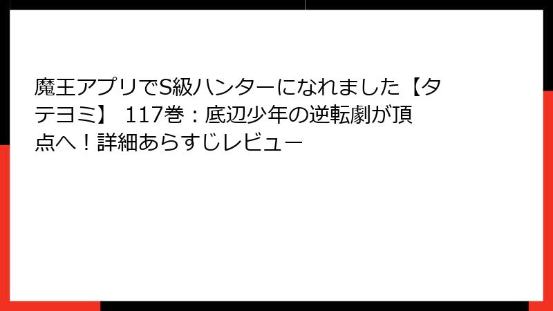 魔王アプリでS級ハンターになれました【タテヨミ】 117巻：底辺少年の逆転劇が頂点へ！詳細あらすじレビュー