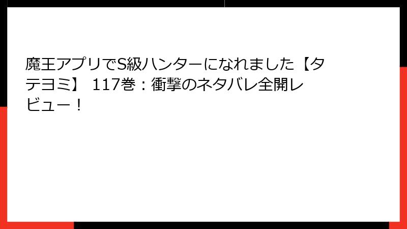 魔王アプリでS級ハンターになれました【タテヨミ】 117巻：衝撃のネタバレ全開レビュー！