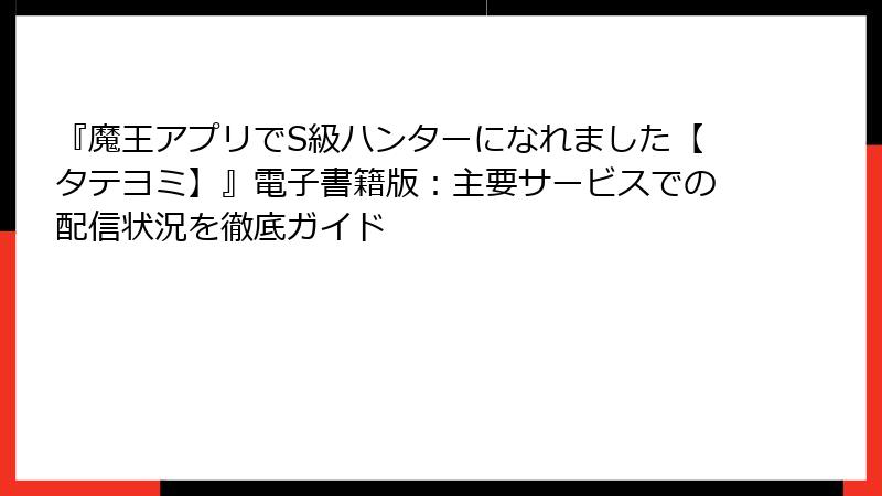 『魔王アプリでS級ハンターになれました【タテヨミ】』電子書籍版：主要サービスでの配信状況を徹底ガイド