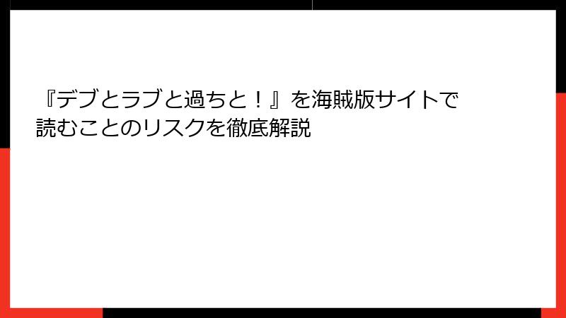 『デブとラブと過ちと！』を海賊版サイトで読むことのリスクを徹底解説