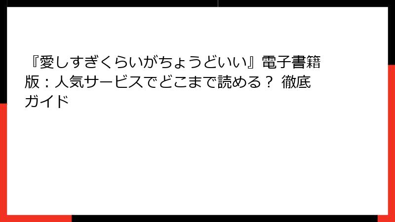 『愛しすぎくらいがちょうどいい』電子書籍版：人気サービスでどこまで読める？ 徹底ガイド