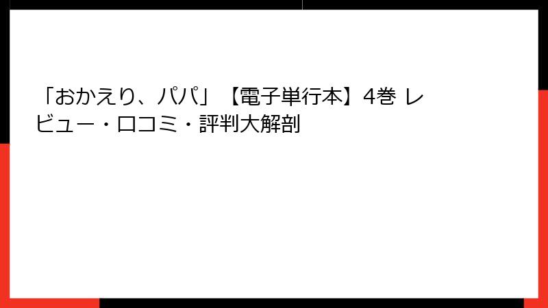 「おかえり、パパ」【電子単行本】4巻 レビュー・口コミ・評判大解剖