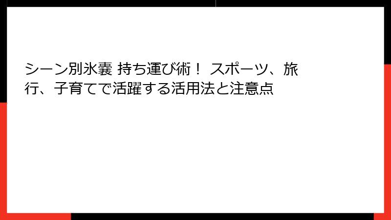 シーン別氷嚢 持ち運び術！ スポーツ、旅行、子育てで活躍する活用法と注意点