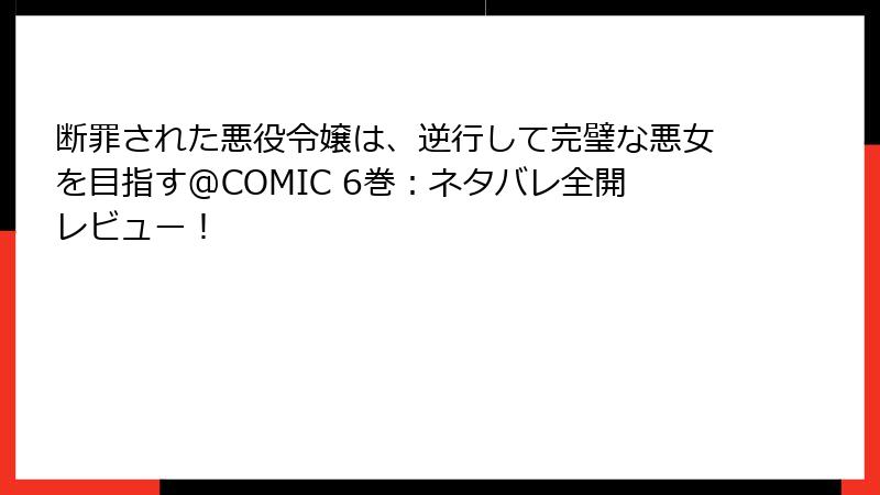 断罪された悪役令嬢は、逆行して完璧な悪女を目指す@COMIC 6巻：ネタバレ全開レビュー！