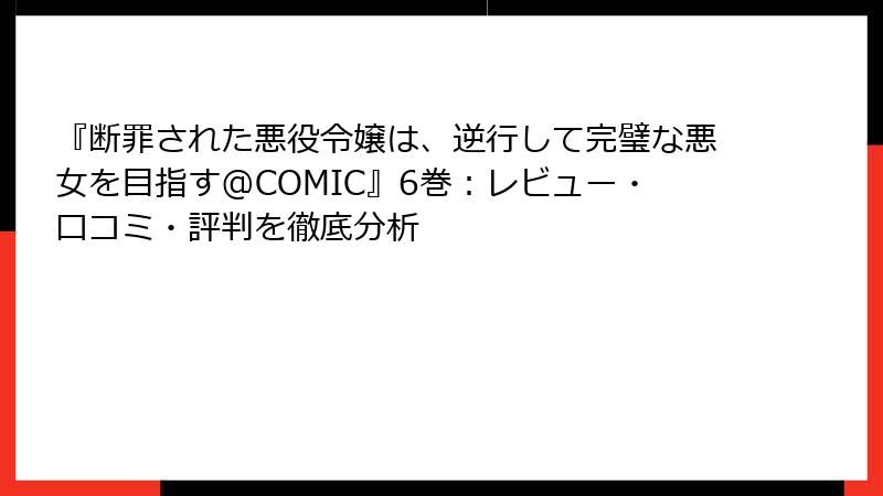 『断罪された悪役令嬢は、逆行して完璧な悪女を目指す@COMIC』6巻：レビュー・口コミ・評判を徹底分析