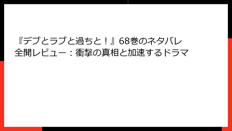『デブとラブと過ちと！』68巻のネタバレ全開レビュー：衝撃の真相と加速するドラマ