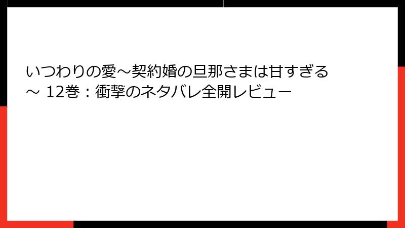 いつわりの愛~契約婚の旦那さまは甘すぎる~ 12巻:衝撃のネタバレ全開レビュー