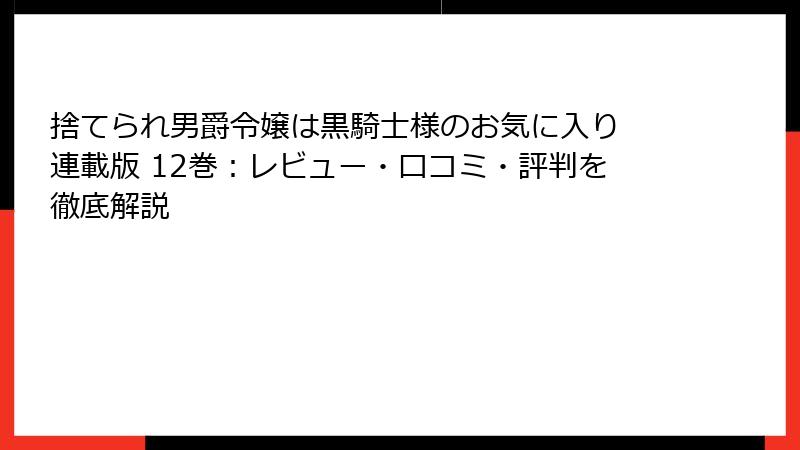 捨てられ男爵令嬢は黒騎士様のお気に入り 連載版 12巻：レビュー・口コミ・評判を徹底解説