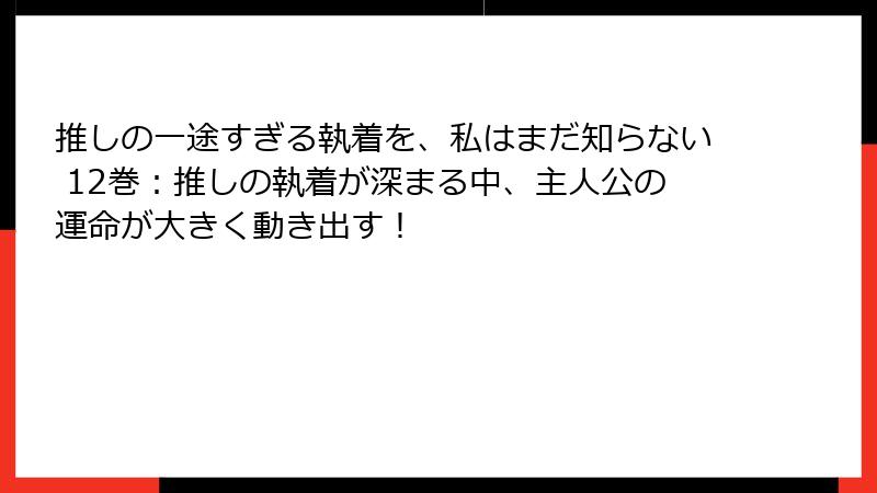 推しの一途すぎる執着を、私はまだ知らない 12巻：推しの執着が深まる中、主人公の運命が大きく動き出す！