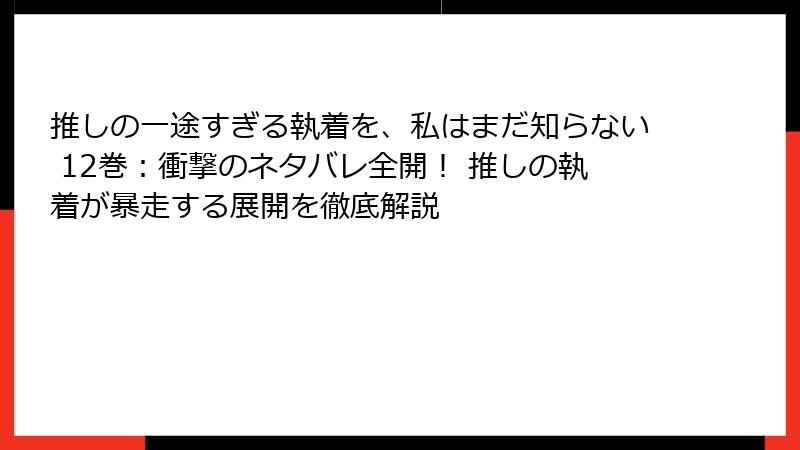 推しの一途すぎる執着を、私はまだ知らない 12巻：衝撃のネタバレ全開！ 推しの執着が暴走する展開を徹底解説