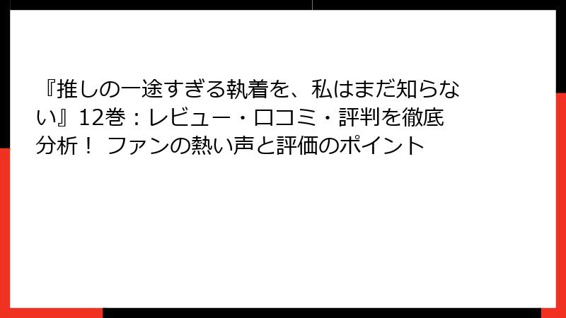 『推しの一途すぎる執着を、私はまだ知らない』12巻：レビュー・口コミ・評判を徹底分析！ ファンの熱い声と評価のポイント