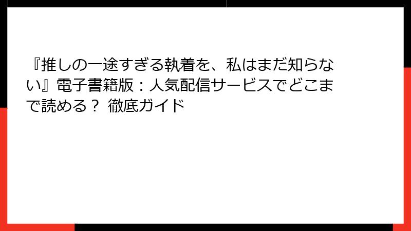 『推しの一途すぎる執着を、私はまだ知らない』電子書籍版：人気配信サービスでどこまで読める？ 徹底ガイド