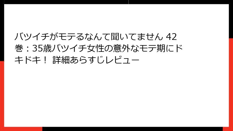 バツイチがモテるなんて聞いてません 42巻：35歳バツイチ女性の意外なモテ期にドキドキ！ 詳細あらすじレビュー