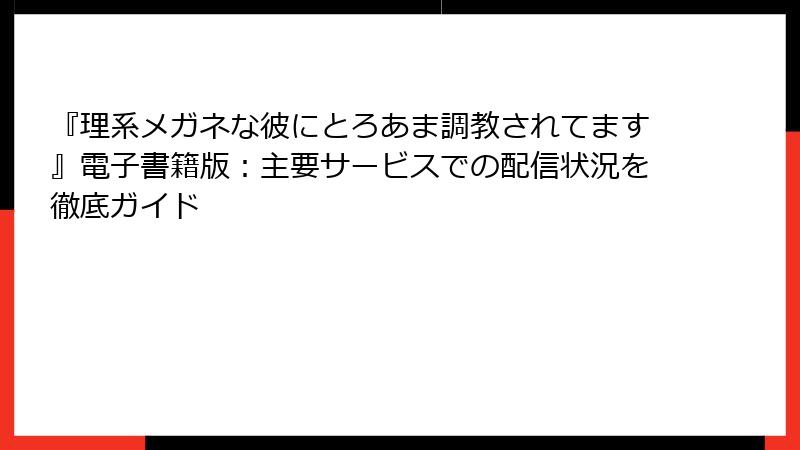 『理系メガネな彼にとろあま調教されてます』電子書籍版：主要サービスでの配信状況を徹底ガイド