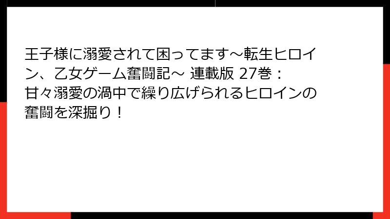 王子様に溺愛されて困ってます～転生ヒロイン、乙女ゲーム奮闘記～ 連載版 27巻：甘々溺愛の渦中で繰り広げられるヒロインの奮闘を深掘り！