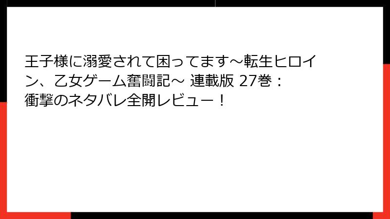 王子様に溺愛されて困ってます～転生ヒロイン、乙女ゲーム奮闘記～ 連載版 27巻：衝撃のネタバレ全開レビュー！