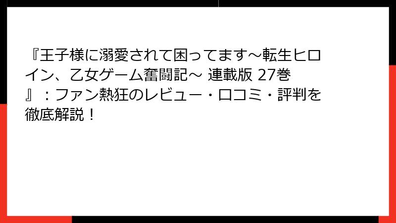 『王子様に溺愛されて困ってます～転生ヒロイン、乙女ゲーム奮闘記～ 連載版 27巻』：ファン熱狂のレビュー・口コミ・評判を徹底解説！