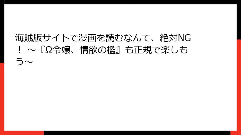 海賊版サイトで漫画を読むなんて、絶対NG！ ～『Ω令嬢、情欲の檻』も正規で楽しもう～