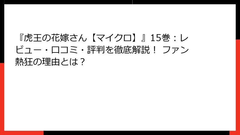『虎王の花嫁さん【マイクロ】』15巻：レビュー・口コミ・評判を徹底解説！ ファン熱狂の理由とは？