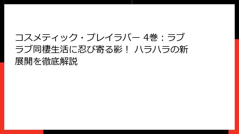 コスメティック・プレイラバー 4巻：ラブラブ同棲生活に忍び寄る影！ ハラハラの新展開を徹底解説