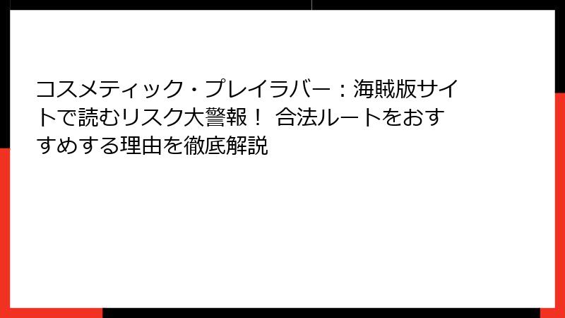 コスメティック・プレイラバー：海賊版サイトで読むリスク大警報！ 合法ルートをおすすめする理由を徹底解説