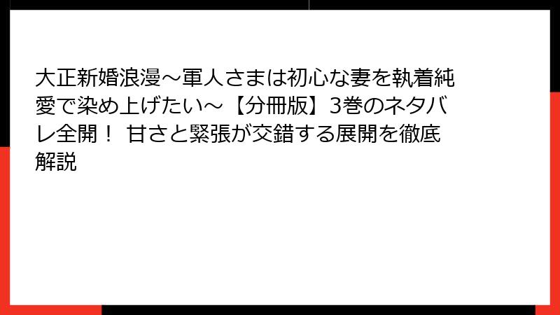 大正新婚浪漫～軍人さまは初心な妻を執着純愛で染め上げたい～【分冊版】3巻のネタバレ全開！ 甘さと緊張が交錯する展開を徹底解説