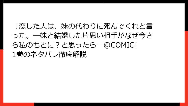 『恋した人は、妹の代わりに死んでくれと言った。―妹と結婚した片思い相手がなぜ今さら私のもとに？と思ったら―@COMIC』1巻のネタバレ徹底解説